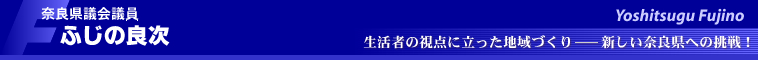 奈良県議会議員　ふじの良次　
生活者の視点に立った地域づくり―新しい奈良県への挑戦！
